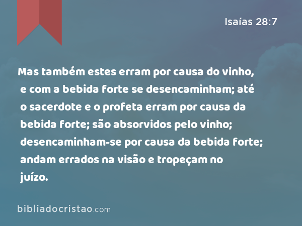 Mas também estes erram por causa do vinho, e com a bebida forte se desencaminham; até o sacerdote e o profeta erram por causa da bebida forte; são absorvidos pelo vinho; desencaminham-se por causa da bebida forte; andam errados na visão e tropeçam no juízo. - Isaías 28:7