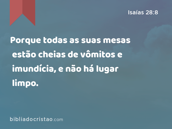 Porque todas as suas mesas estão cheias de vômitos e imundícia, e não há lugar limpo. - Isaías 28:8