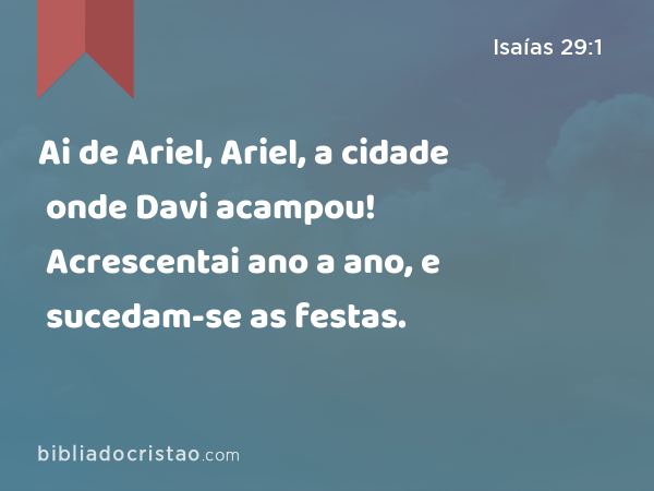 Ai de Ariel, Ariel, a cidade onde Davi acampou! Acrescentai ano a ano, e sucedam-se as festas. - Isaías 29:1