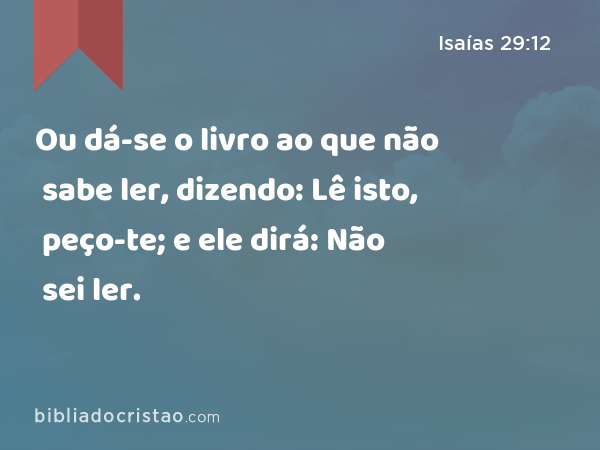 Ou dá-se o livro ao que não sabe ler, dizendo: Lê isto, peço-te; e ele dirá: Não sei ler. - Isaías 29:12