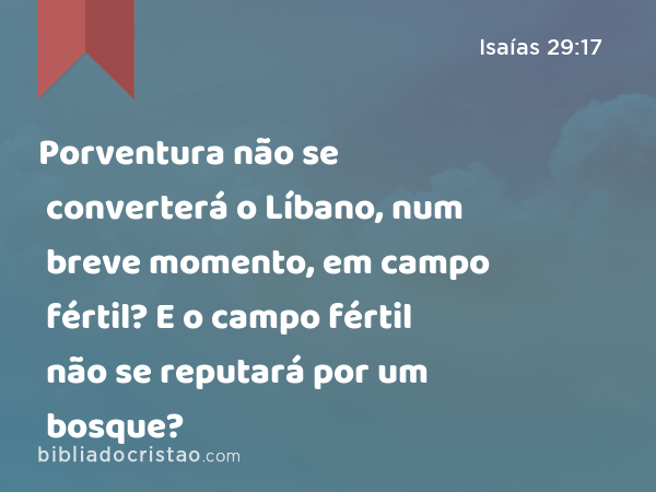 Porventura não se converterá o Líbano, num breve momento, em campo fértil? E o campo fértil não se reputará por um bosque? - Isaías 29:17