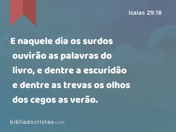 E naquele dia os surdos ouvirão as palavras do livro, e dentre a escuridão e dentre as trevas os olhos dos cegos as verão. - Isaías 29:18