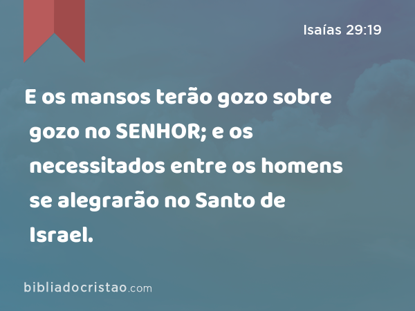 E os mansos terão gozo sobre gozo no SENHOR; e os necessitados entre os homens se alegrarão no Santo de Israel. - Isaías 29:19