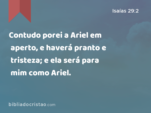 Contudo porei a Ariel em aperto, e haverá pranto e tristeza; e ela será para mim como Ariel. - Isaías 29:2