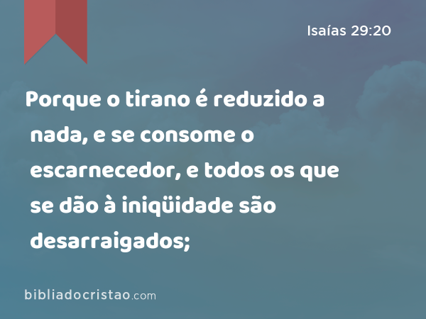 Porque o tirano é reduzido a nada, e se consome o escarnecedor, e todos os que se dão à iniqüidade são desarraigados; - Isaías 29:20