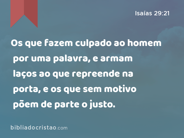 Os que fazem culpado ao homem por uma palavra, e armam laços ao que repreende na porta, e os que sem motivo põem de parte o justo. - Isaías 29:21