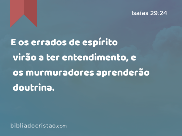 E os errados de espírito virão a ter entendimento, e os murmuradores aprenderão doutrina. - Isaías 29:24