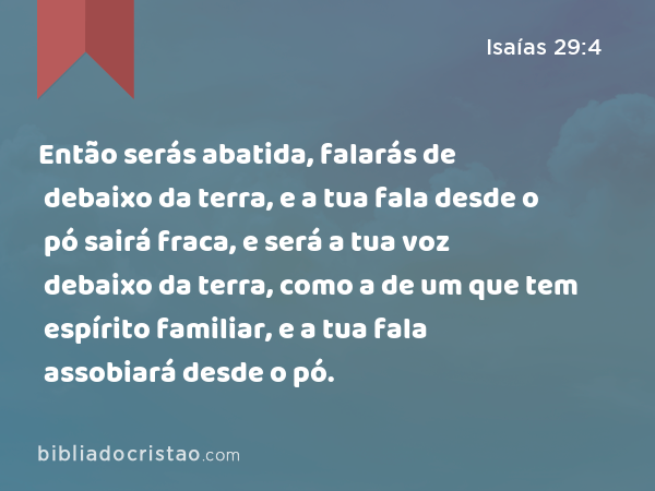 Então serás abatida, falarás de debaixo da terra, e a tua fala desde o pó sairá fraca, e será a tua voz debaixo da terra, como a de um que tem espírito familiar, e a tua fala assobiará desde o pó. - Isaías 29:4