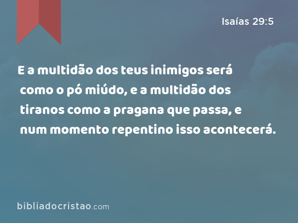 E a multidão dos teus inimigos será como o pó miúdo, e a multidão dos tiranos como a pragana que passa, e num momento repentino isso acontecerá. - Isaías 29:5