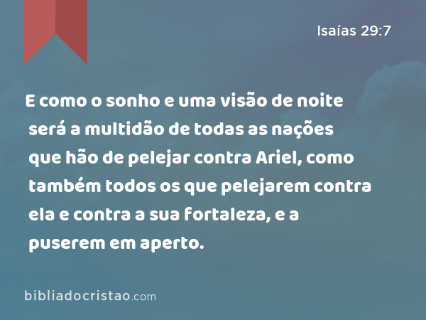 E como o sonho e uma visão de noite será a multidão de todas as nações que hão de pelejar contra Ariel, como também todos os que pelejarem contra ela e contra a sua fortaleza, e a puserem em aperto. - Isaías 29:7