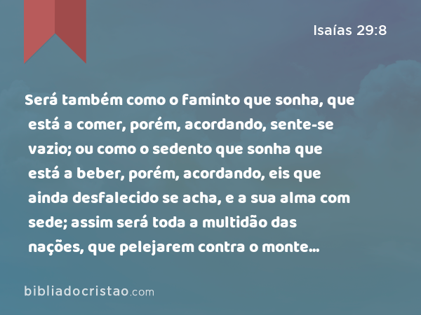 Será também como o faminto que sonha, que está a comer, porém, acordando, sente-se vazio; ou como o sedento que sonha que está a beber, porém, acordando, eis que ainda desfalecido se acha, e a sua alma com sede; assim será toda a multidão das nações, que pelejarem contra o monte Sião. - Isaías 29:8