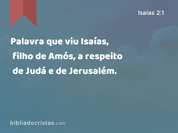 Palavra que viu Isaías, filho de Amós, a respeito de Judá e de Jerusalém. - Isaías 2:1