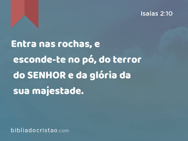 Entra nas rochas, e esconde-te no pó, do terror do SENHOR e da glória da sua majestade. - Isaías 2:10