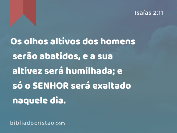 Os olhos altivos dos homens serão abatidos, e a sua altivez será humilhada; e só o SENHOR será exaltado naquele dia. - Isaías 2:11