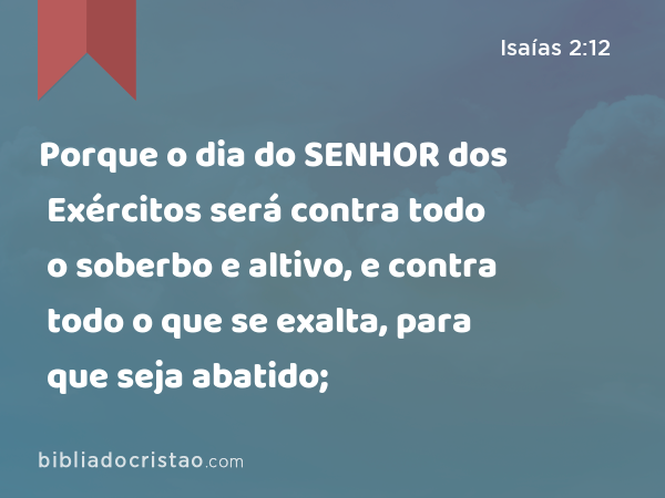 Porque o dia do SENHOR dos Exércitos será contra todo o soberbo e altivo, e contra todo o que se exalta, para que seja abatido; - Isaías 2:12