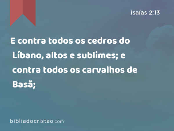 E contra todos os cedros do Líbano, altos e sublimes; e contra todos os carvalhos de Basã; - Isaías 2:13