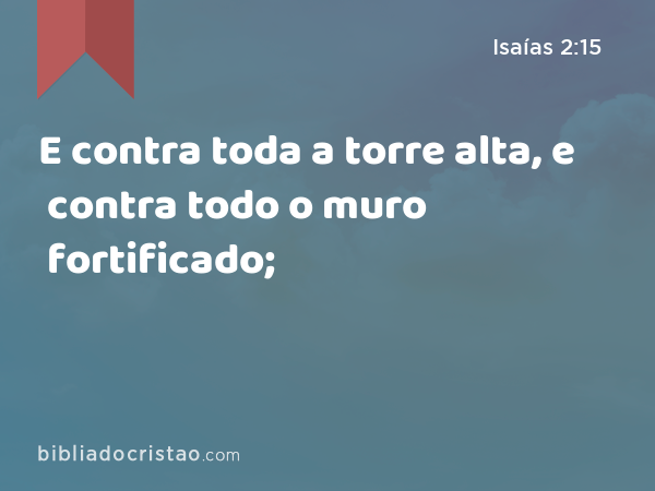 E contra toda a torre alta, e contra todo o muro fortificado; - Isaías 2:15