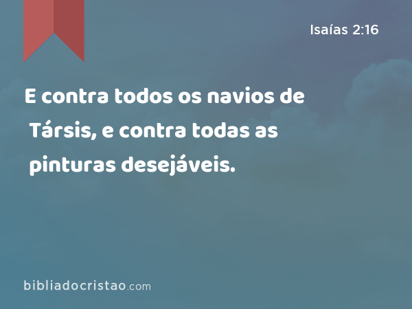 E contra todos os navios de Társis, e contra todas as pinturas desejáveis. - Isaías 2:16