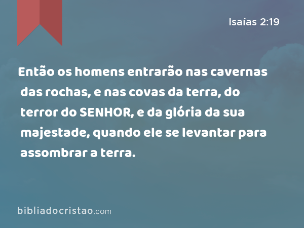 Então os homens entrarão nas cavernas das rochas, e nas covas da terra, do terror do SENHOR, e da glória da sua majestade, quando ele se levantar para assombrar a terra. - Isaías 2:19