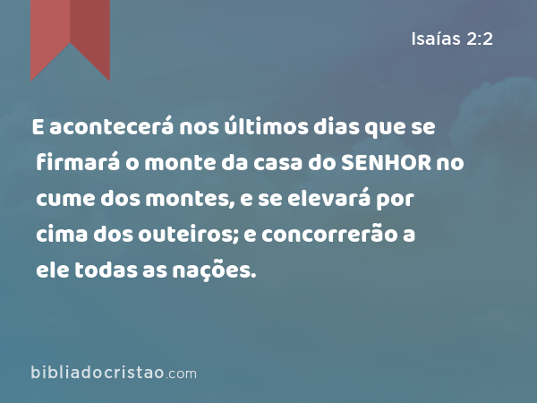 E acontecerá nos últimos dias que se firmará o monte da casa do SENHOR no cume dos montes, e se elevará por cima dos outeiros; e concorrerão a ele todas as nações. - Isaías 2:2