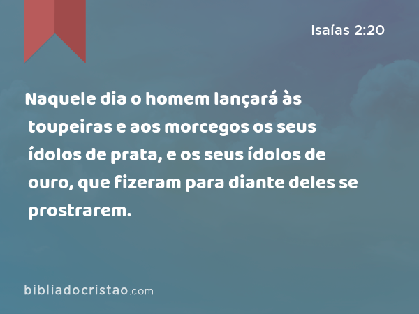 Naquele dia o homem lançará às toupeiras e aos morcegos os seus ídolos de prata, e os seus ídolos de ouro, que fizeram para diante deles se prostrarem. - Isaías 2:20