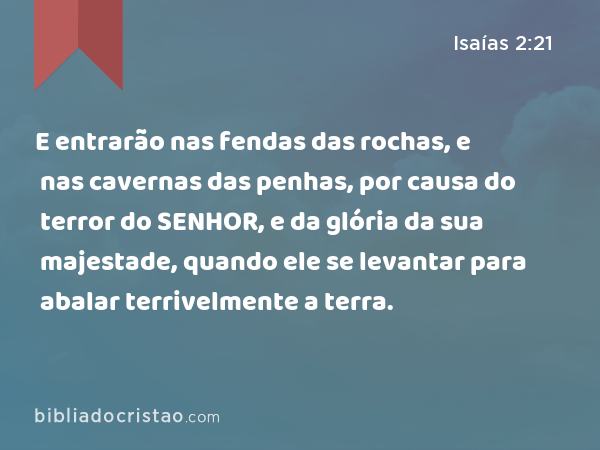 E entrarão nas fendas das rochas, e nas cavernas das penhas, por causa do terror do SENHOR, e da glória da sua majestade, quando ele se levantar para abalar terrivelmente a terra. - Isaías 2:21