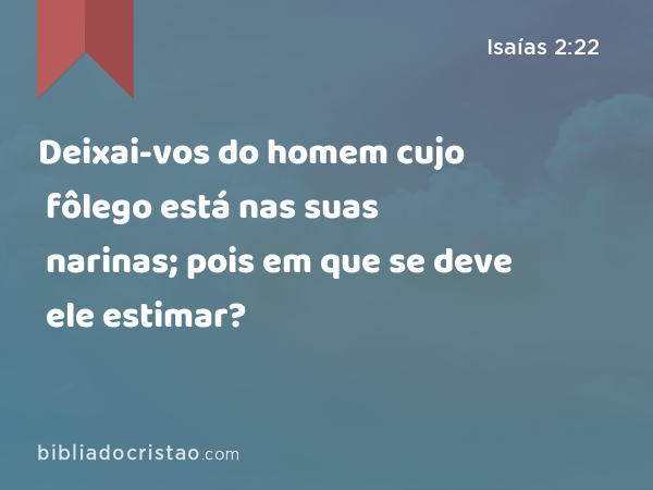 Deixai-vos do homem cujo fôlego está nas suas narinas; pois em que se deve ele estimar? - Isaías 2:22