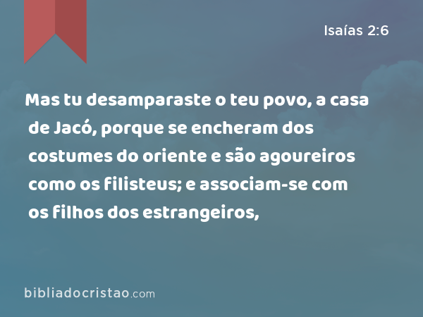 Mas tu desamparaste o teu povo, a casa de Jacó, porque se encheram dos costumes do oriente e são agoureiros como os filisteus; e associam-se com os filhos dos estrangeiros, - Isaías 2:6