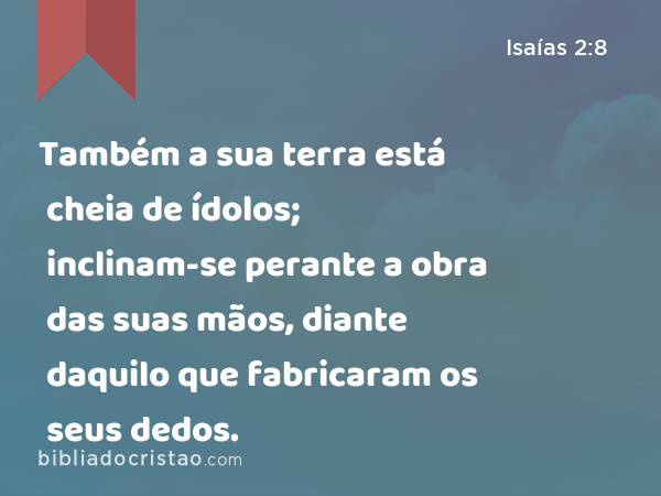 Também a sua terra está cheia de ídolos; inclinam-se perante a obra das suas mãos, diante daquilo que fabricaram os seus dedos. - Isaías 2:8