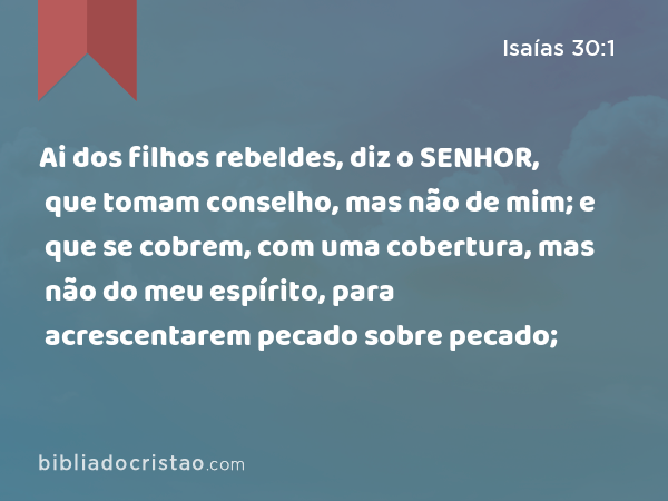 Ai dos filhos rebeldes, diz o SENHOR, que tomam conselho, mas não de mim; e que se cobrem, com uma cobertura, mas não do meu espírito, para acrescentarem pecado sobre pecado; - Isaías 30:1