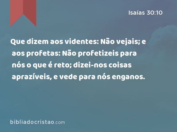 Que dizem aos videntes: Não vejais; e aos profetas: Não profetizeis para nós o que é reto; dizei-nos coisas aprazíveis, e vede para nós enganos. - Isaías 30:10