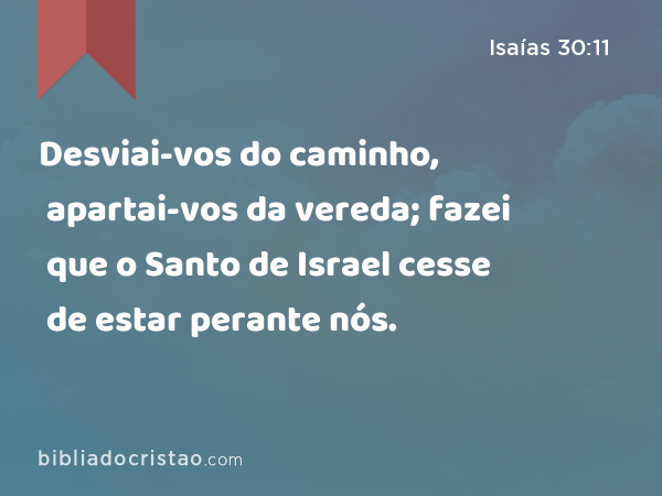 Desviai-vos do caminho, apartai-vos da vereda; fazei que o Santo de Israel cesse de estar perante nós. - Isaías 30:11