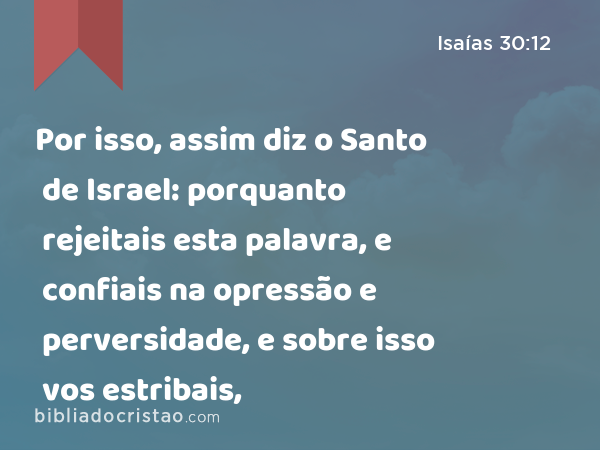 Por isso, assim diz o Santo de Israel: porquanto rejeitais esta palavra, e confiais na opressão e perversidade, e sobre isso vos estribais, - Isaías 30:12