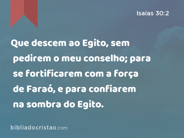 Que descem ao Egito, sem pedirem o meu conselho; para se fortificarem com a força de Faraó, e para confiarem na sombra do Egito. - Isaías 30:2