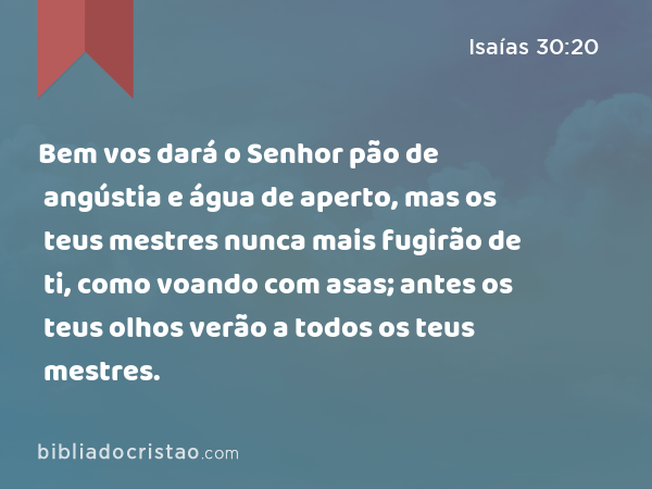 Bem vos dará o Senhor pão de angústia e água de aperto, mas os teus mestres nunca mais fugirão de ti, como voando com asas; antes os teus olhos verão a todos os teus mestres. - Isaías 30:20