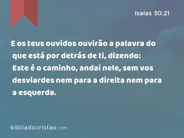 E os teus ouvidos ouvirão a palavra do que está por detrás de ti, dizendo: Este é o caminho, andai nele, sem vos desviardes nem para a direita nem para a esquerda. - Isaías 30:21