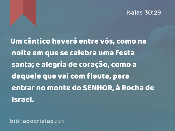 Um cântico haverá entre vós, como na noite em que se celebra uma festa santa; e alegria de coração, como a daquele que vai com flauta, para entrar no monte do SENHOR, à Rocha de Israel. - Isaías 30:29