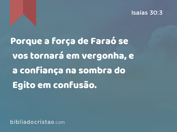 Porque a força de Faraó se vos tornará em vergonha, e a confiança na sombra do Egito em confusão. - Isaías 30:3