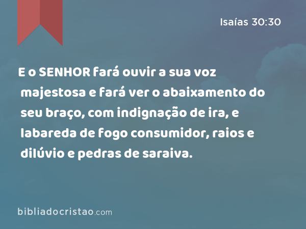 E o SENHOR fará ouvir a sua voz majestosa e fará ver o abaixamento do seu braço, com indignação de ira, e labareda de fogo consumidor, raios e dilúvio e pedras de saraiva. - Isaías 30:30