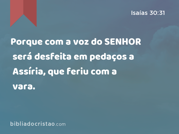 Porque com a voz do SENHOR será desfeita em pedaços a Assíria, que feriu com a vara. - Isaías 30:31