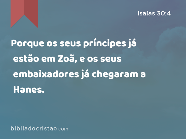 Porque os seus príncipes já estão em Zoã, e os seus embaixadores já chegaram a Hanes. - Isaías 30:4