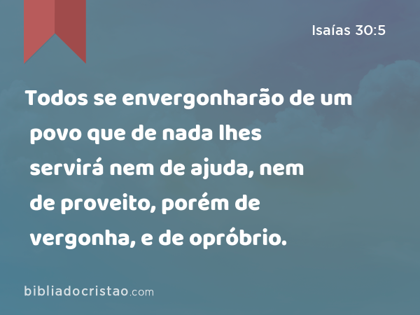 Todos se envergonharão de um povo que de nada lhes servirá nem de ajuda, nem de proveito, porém de vergonha, e de opróbrio. - Isaías 30:5