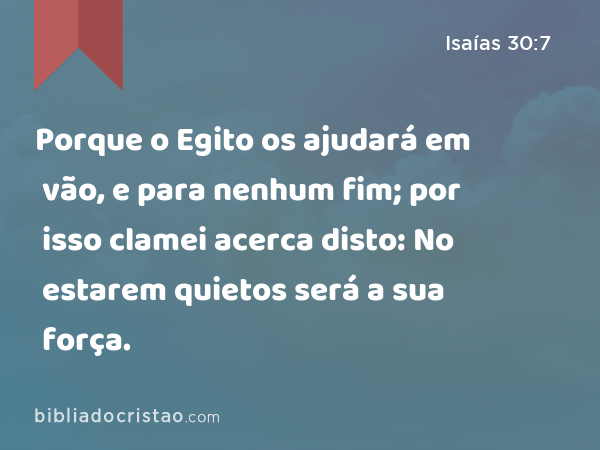 Porque o Egito os ajudará em vão, e para nenhum fim; por isso clamei acerca disto: No estarem quietos será a sua força. - Isaías 30:7