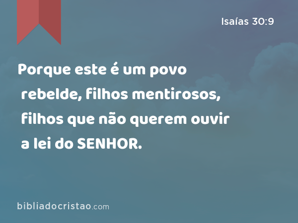 Porque este é um povo rebelde, filhos mentirosos, filhos que não querem ouvir a lei do SENHOR. - Isaías 30:9