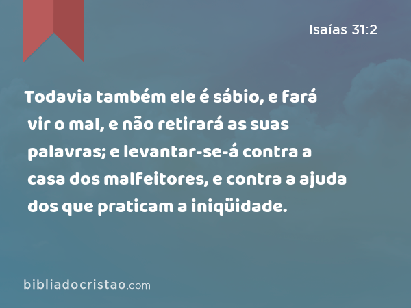 Todavia também ele é sábio, e fará vir o mal, e não retirará as suas palavras; e levantar-se-á contra a casa dos malfeitores, e contra a ajuda dos que praticam a iniqüidade. - Isaías 31:2