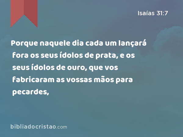 Porque naquele dia cada um lançará fora os seus ídolos de prata, e os seus ídolos de ouro, que vos fabricaram as vossas mãos para pecardes, - Isaías 31:7