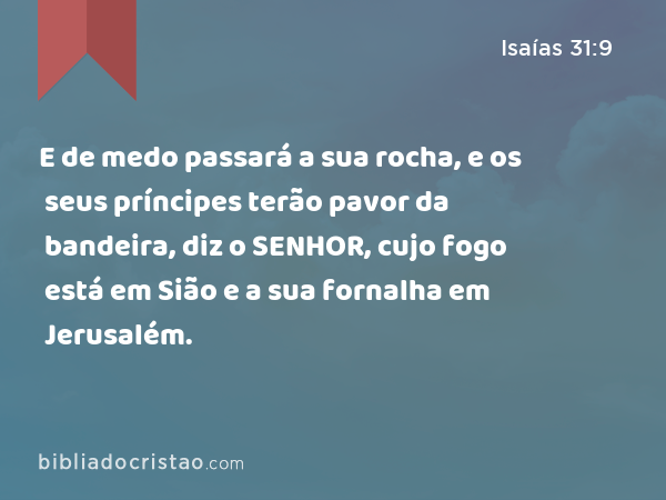 E de medo passará a sua rocha, e os seus príncipes terão pavor da bandeira, diz o SENHOR, cujo fogo está em Sião e a sua fornalha em Jerusalém. - Isaías 31:9