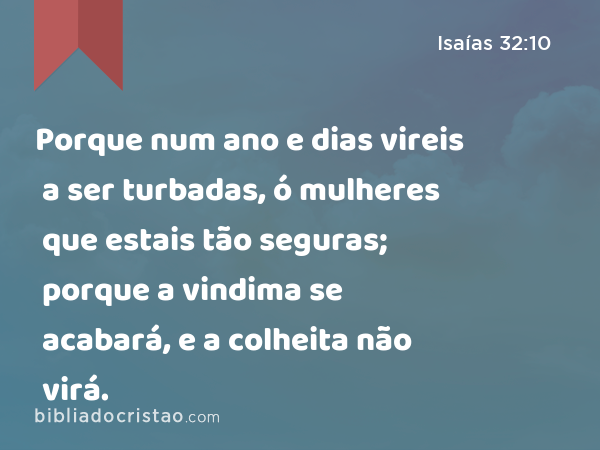 Porque num ano e dias vireis a ser turbadas, ó mulheres que estais tão seguras; porque a vindima se acabará, e a colheita não virá. - Isaías 32:10