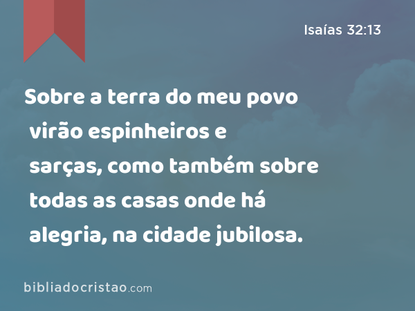 Sobre a terra do meu povo virão espinheiros e sarças, como também sobre todas as casas onde há alegria, na cidade jubilosa. - Isaías 32:13