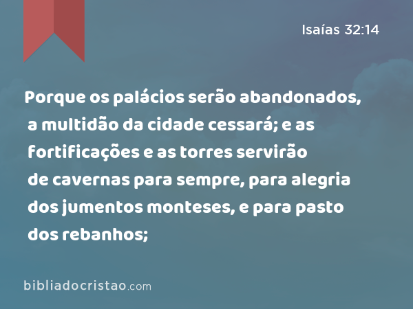 Porque os palácios serão abandonados, a multidão da cidade cessará; e as fortificações e as torres servirão de cavernas para sempre, para alegria dos jumentos monteses, e para pasto dos rebanhos; - Isaías 32:14